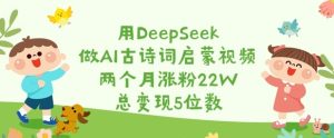 用DeepSeek做AI古诗词启蒙视频，两个月涨粉22W，总变现5位数-网赚资源网