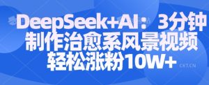 Deepseek+AI: 3分钟制作治愈系风景视频轻松涨粉10W-网赚资源网