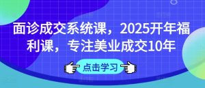 面诊成交系统课,2025开年福利课,专注美业成交10年-网赚资源网