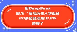 用DeepSeek做AI“复活历史人物”视频，20条视频涨粉10.2W，挣麻了-网赚资源网