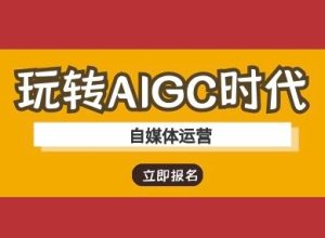 玩转AIGC时代-自媒体运营ai教程-网赚资源网