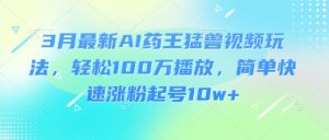3月最新AI药王猛兽视频玩法,轻松100W播放,简单快速涨粉起号10w+-网赚资源网