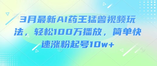 3月最新AI药王猛兽视频玩法，轻松100W播放，简单快速涨粉起号10w+ - 网赚资源网-网赚资源网