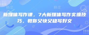 新媒体写作课,7大新媒体写作实操技巧,教你又快又稳写好文-网赚资源网