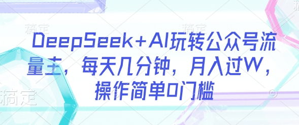 DeepSeek+AI玩转公众号流量主，每天几分钟，月入过W，操作简单0门槛 - 网赚资源网-网赚资源网