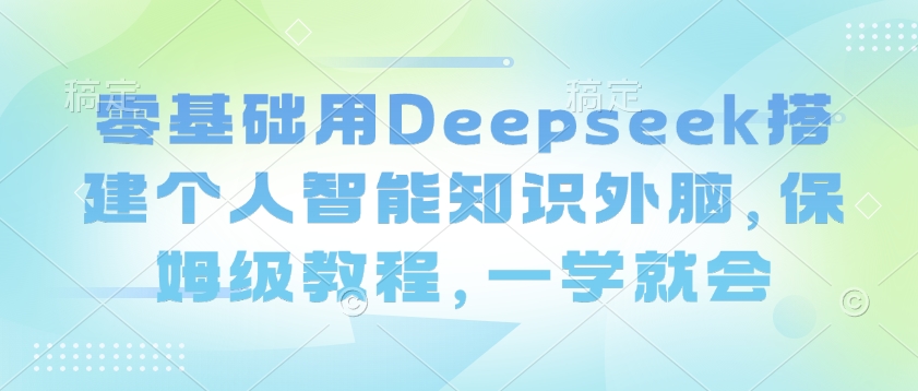 零基础用Deepseek搭建个人智能知识外脑，保姆级教程，一学就会 - 网赚资源网-网赚资源网