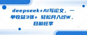 deepseek+AI写论文,一单收益3张+ 轻松月入过W,目前旺季-网赚资源网