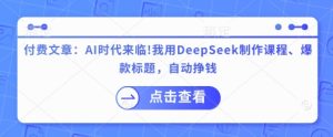 付费文章：AI时代来临！我用DeepSeek制作课程、爆款标题，自动挣钱-网赚资源网