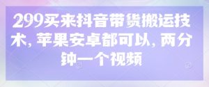 299买来抖音带货搬运技术，苹果安卓都可以，两分钟一个视频-网赚资源网