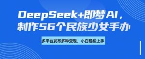 DeepSeek+即梦AI,制作56个民族少女手办,附详细教程+变现方向-网赚资源网