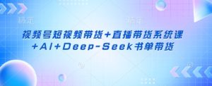视频号短视频带货+直播带货系统课+AI+Deep-Seek书单带货-网赚资源网