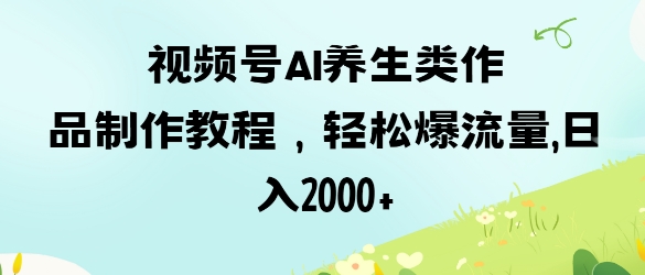 视频号ai养生类作品制作教程，轻松爆流量，日入数张 - 网赚资源网-网赚资源网