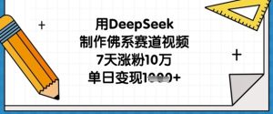 用DeepSeek制作佛系赛道视频，7天涨粉10万，单日变现1k-网赚资源网