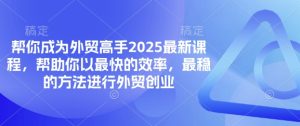 帮你成为外贸高手2025最新课程,帮助你以最快的效率,最稳的方法进行外贸创业-网赚资源网