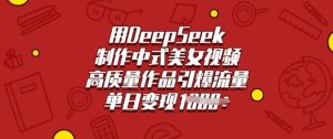 用DeepSeek制作中式美女视频,高质量作品引爆流量,单日变现多张-网赚资源网