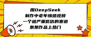 用DeepSeek制作中老年情感视频，一个被严重低估的赛道，条条作品上热门-网赚资源网