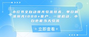 小红书全自动曝光引流技术,单日精准曝光1000+客户,一键启动,小白也能当天引流【揭秘】-网赚资源网