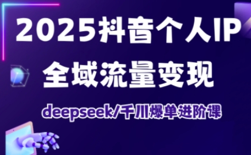 2025抖音个人IP全域流量变现进阶课，deepseek千川爆单进阶课 - 网赚资源网-网赚资源网
