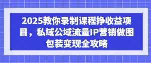 2025教你录制课程挣收益项目，私域公域流量IP营销做图包装变现全攻略-网赚资源网