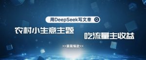 用DeepSeek写农村创业小项目，篇篇爆款，暴力引流，吃流量主收益变现-网赚资源网