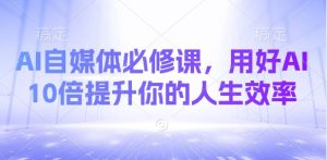 AI自媒体必修课,用好AI 10倍提升你的人生效率-网赚资源网