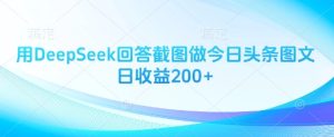 用DeepSeek回答截图做今日头条图文日收益200+-网赚资源网