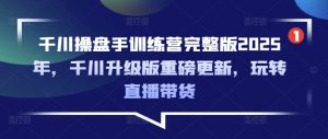 千川操盘手训练营完整版2025年,千川升级版重磅更新,玩转直播带货-网赚资源网