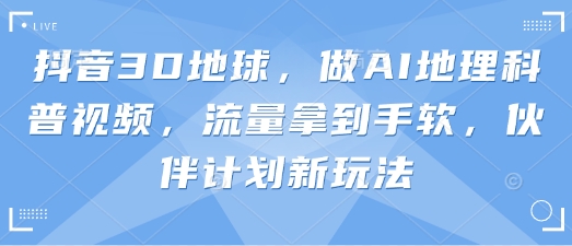 抖音3D地球，做AI地理科普视频，流量拿到手软，伙伴计划新玩法 - 网赚资源网-网赚资源网