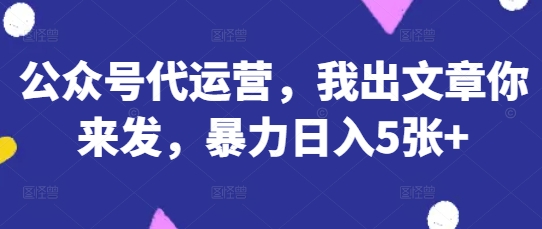 公众号代运营，我出文章你来发，暴力日入5张+【揭秘】 - 网赚资源网-网赚资源网