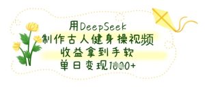 用DeepSeek制作古人健身操视频,收益拿到手软,单日变现数张-网赚资源网