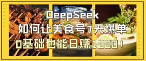 DeepSeek如何让美食号7天爆单，0基础也能日入1k-网赚资源网