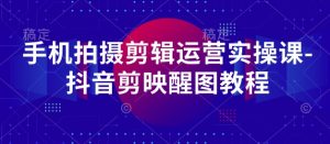 手机拍摄剪辑运营实操课-抖音剪映醒图教程-网赚资源网
