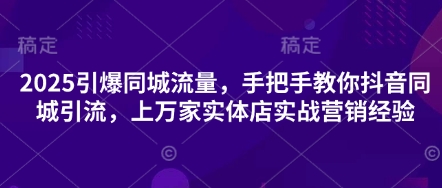 2025引爆同城流量，手把手教你抖音同城引流，上万家实体店实战营销经验 - 网赚资源网-网赚资源网