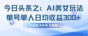 今日头条之AI美女玩法单号单人日均收益3张+,不违规 不封号 无限制-网赚资源网