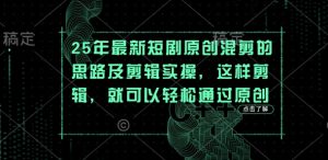25年最新短剧原创混剪的思路及剪辑实操,这样剪辑,就可以轻松通过原创-网赚资源网