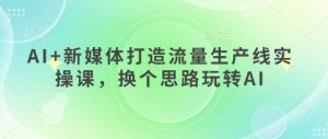 AI+新媒体打造流量生产线实操课，换个思路玩转AI - 网赚资源网-网赚资源网