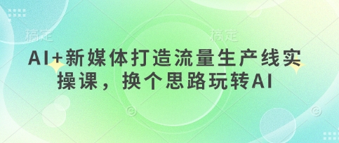 AI+新媒体打造流量生产线实操课，换个思路玩转AI - 网赚资源网-网赚资源网