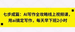 七步成篇：AI写作全攻略线上视频课，用ai搞定写作，每天早下班2小时-网赚资源网