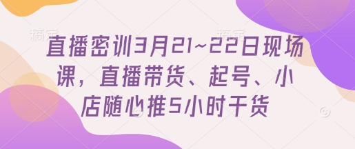 直播密训3月21~22日现场课，​直播带货、起号、小店随心推5小时干货 - 网赚资源网-网赚资源网
