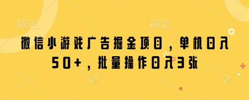微信小游戏广告掘金项目，单机日入50+，批量操作日入3张 - 网赚资源网-网赚资源网