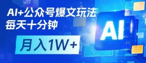 AI+公众号爆文玩法，每天十分钟，批量矩阵操作，月入1W+-网赚资源网