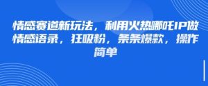 情感赛道新玩法，利用火热哪吒IP做情感语录，狂吸粉，条条爆款，操作简单 - 网赚资源网-网赚资源网