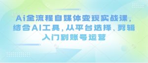 Ai全流程自媒体变现实战课，结合AI工具，从平台选择、剪辑入门到账号运营-网赚资源网
