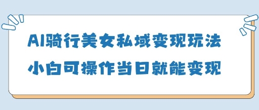 AI骑行美女私域变现玩法小白可操作当日变现5张 - 网赚资源网-网赚资源网