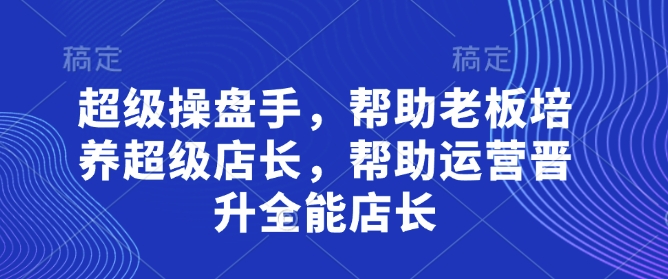 超级操盘手，​帮助老板培养超级店长，帮助运营晋升全能店长 - 网赚资源网-网赚资源网