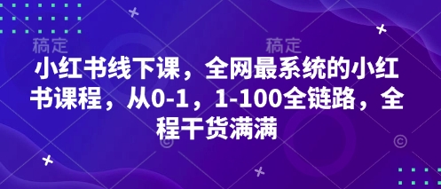 小红书线下课，全网最系统的小红书课程，从0-1，1-100全链路，全程干货满满 - 网赚资源网-网赚资源网