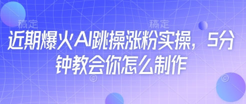 近期爆火AI跳操涨粉实操，5分钟教会你怎么制作-网赚资源网