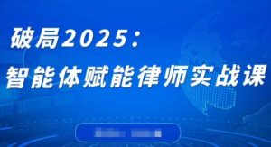 破局2025:智能体赋能律师实战课,打破编程壁垒,完成复杂任务,沉淀专属知识,赋能律师实务-网赚资源网