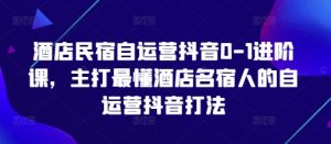 酒店民宿自运营抖音0-1进阶课,主打最懂酒店名宿人的自运营抖音打法-网赚资源网