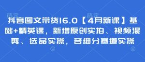 抖音图文带货16.0【4月新课】基础+精英课，新增原创实拍、视频混剪、选品实操，各细分赛道实操-网赚资源网